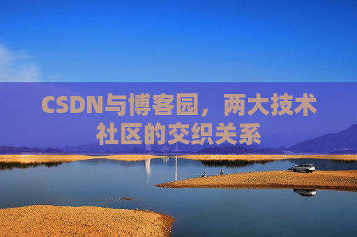 CSDN与博客园,两大技术社区的交织关系